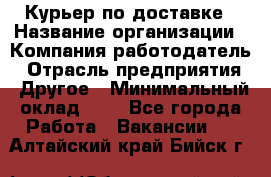 Курьер по доставке › Название организации ­ Компания-работодатель › Отрасль предприятия ­ Другое › Минимальный оклад ­ 1 - Все города Работа » Вакансии   . Алтайский край,Бийск г.